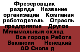 Фрезеровщик 3-6 разряда › Название организации ­ Компания-работодатель › Отрасль предприятия ­ Другое › Минимальный оклад ­ 58 000 - Все города Работа » Вакансии   . Ненецкий АО,Снопа д.